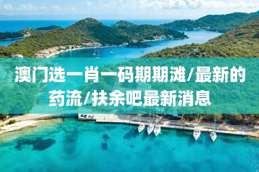 澳门选一肖一码期期滩/最新的药流/扶余吧最新消息