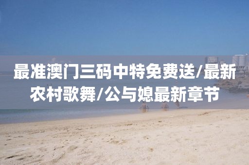最准澳门三码中特免费送/最新农村歌舞/公与媳最新章节