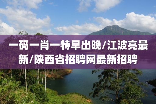 一码一肖一特早出晚/江波亮最新/陕西省招聘网最新招聘