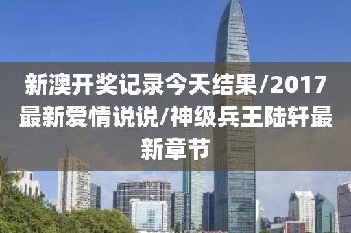 新澳开奖记录今天结果/2017最新爱情说说/神级兵王陆轩最新章节