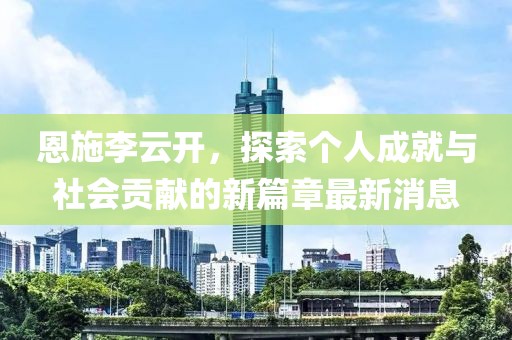 恩施李云开，探索个人成就与社会贡献的新篇章最新消息