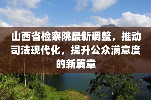 山西省检察院最新调整，推动司法现代化，提升公众满意度的新篇章