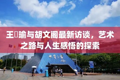 王珮瑜与胡文阁最新访谈，艺术之路与人生感悟的探索