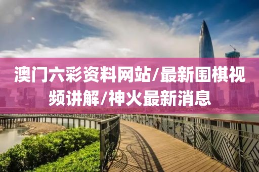 澳门六彩资料网站/最新围棋视频讲解/神火最新消息