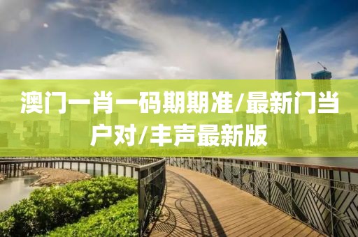 澳门一肖一码期期准/最新门当户对/丰声最新版