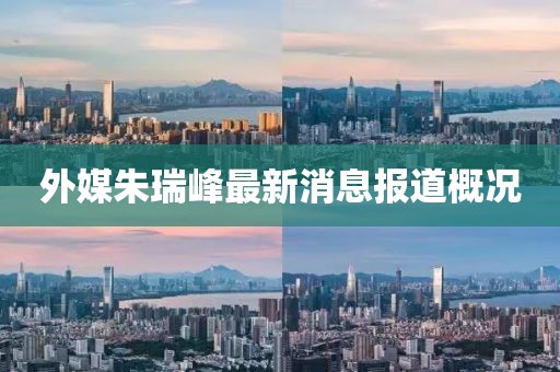 外媒朱瑞峰最新消息报道概况