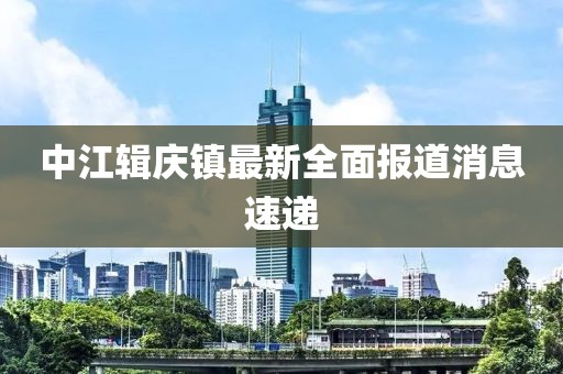 中江辑庆镇最新全面报道消息速递