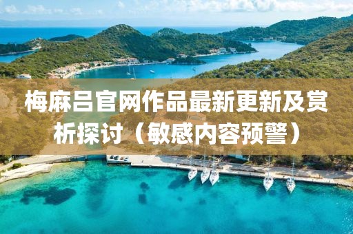 梅麻吕官网作品最新更新及赏析探讨（敏感内容预警）