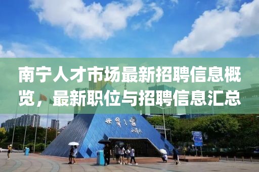 南宁人才市场最新招聘信息概览，最新职位与招聘信息汇总