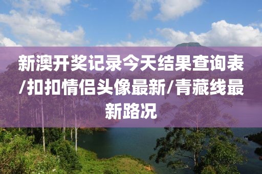 新澳开奖记录今天结果查询表/扣扣情侣头像最新/青藏线最新路况
