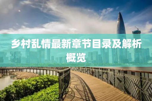 乡村乱情最新章节目录及解析概览