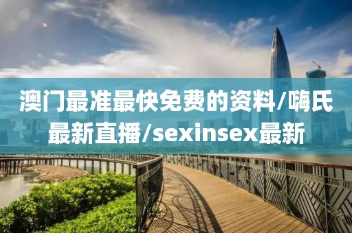 澳门最准最快免费的资料/嗨氏最新直播/sexinsex最新