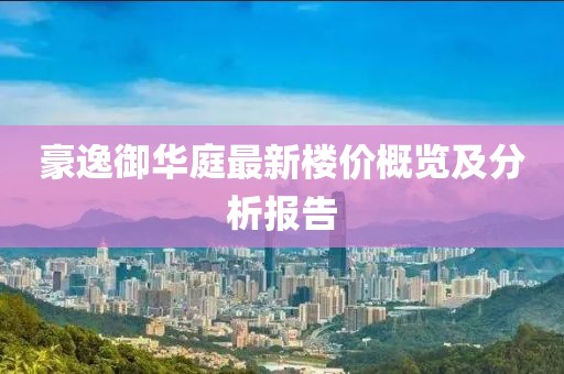豪逸御华庭最新楼价概览及分析报告