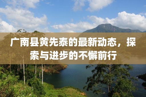广南县黄先泰的最新动态，探索与进步的不懈前行