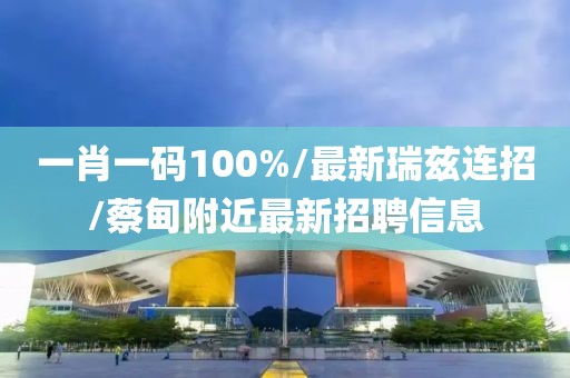 一肖一码100%/最新瑞兹连招/蔡甸附近最新招聘信息