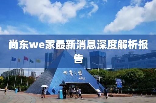 尚东we家最新消息深度解析报告