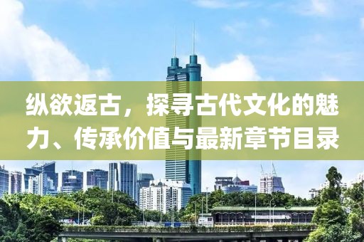 纵欲返古，探寻古代文化的魅力、传承价值与最新章节目录