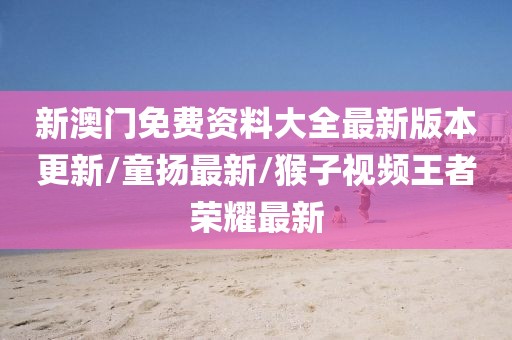 新澳门免费资料大全最新版本更新/童扬最新/猴子视频王者荣耀最新