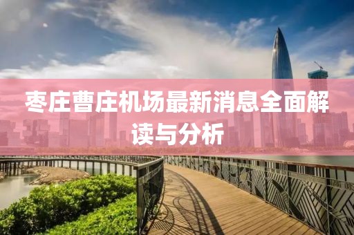 枣庄曹庄机场最新消息全面解读与分析