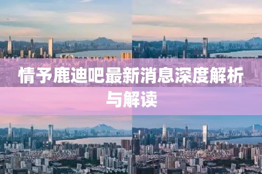 情予鹿迪吧最新消息深度解析与解读