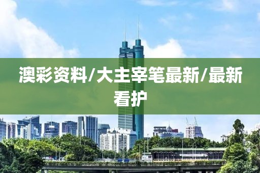 澳彩资料/大主宰笔最新/最新看护