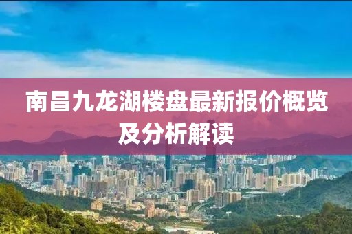 南昌九龙湖楼盘最新报价概览及分析解读