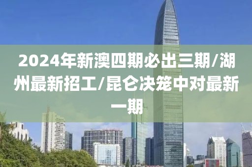 2024年新澳四期必出三期/湖州最新招工/昆仑决笼中对最新一期