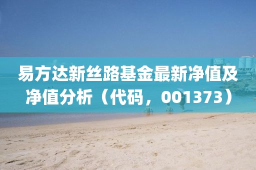 易方达新丝路基金最新净值及净值分析（代码，001373）