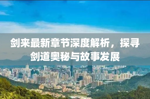 剑来最新章节深度解析，探寻剑道奥秘与故事发展