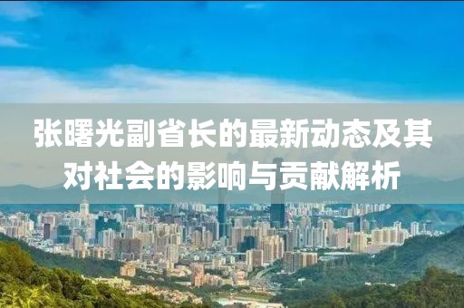 张曙光副省长的最新动态及其对社会的影响与贡献解析