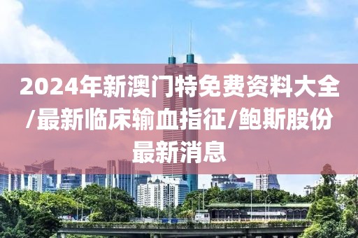 2024年新澳门特免费资料大全/最新临床输血指征/鲍斯股份最新消息