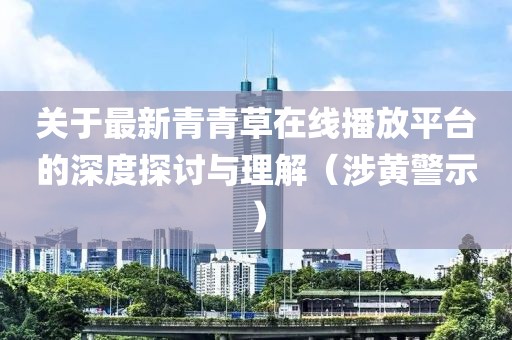 关于最新青青草在线播放平台的深度探讨与理解（涉黄警示）