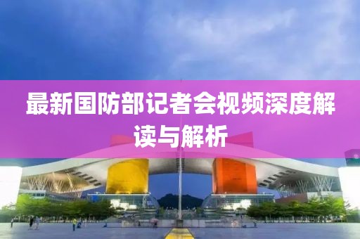 最新国防部记者会视频深度解读与解析
