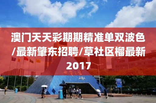 澳门天天彩期期精准单双波色/最新肇东招聘/草社区榴最新2017