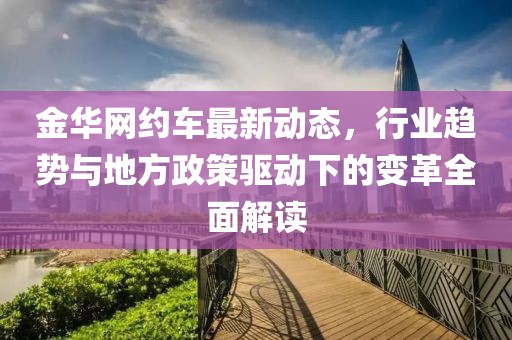 金华网约车最新动态，行业趋势与地方政策驱动下的变革全面解读