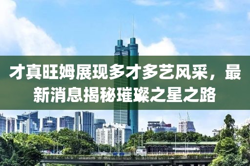 才真旺姆展现多才多艺风采，最新消息揭秘璀璨之星之路