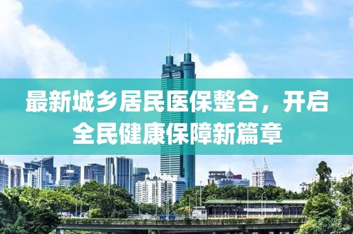 最新城乡居民医保整合，开启全民健康保障新篇章