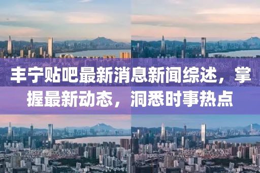 丰宁贴吧最新消息新闻综述，掌握最新动态，洞悉时事热点
