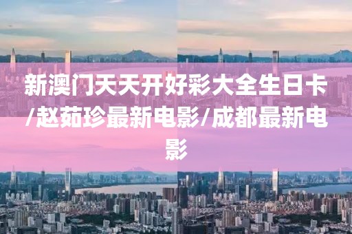 新澳门天天开好彩大全生日卡/赵茹珍最新电影/成都最新电影