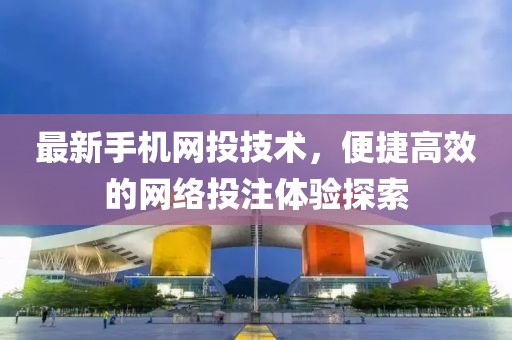 最新手机网投技术，便捷高效的网络投注体验探索