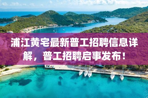 浦江黄宅最新普工招聘信息详解，普工招聘启事发布！