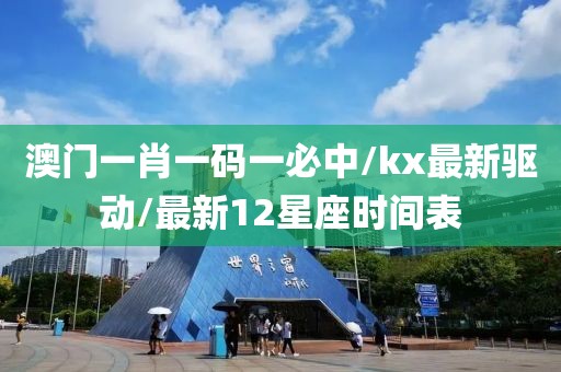 澳门一肖一码一必中/kx最新驱动/最新12星座时间表