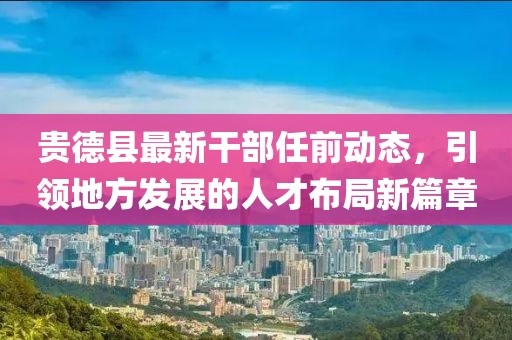 贵德县最新干部任前动态，引领地方发展的人才布局新篇章