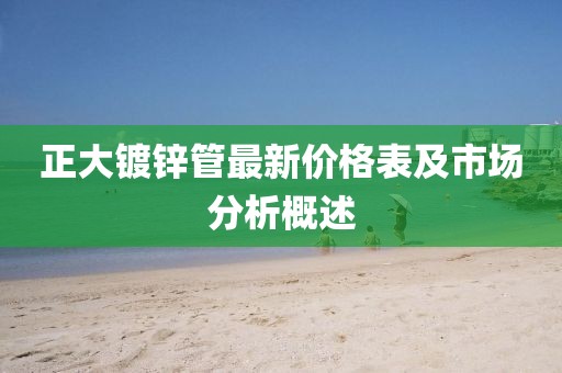 正大镀锌管最新价格表及市场分析概述