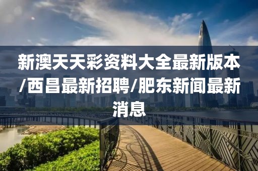 新澳天天彩资料大全最新版本/西昌最新招聘/肥东新闻最新消息