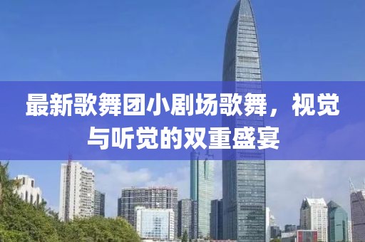 最新歌舞团小剧场歌舞，视觉与听觉的双重盛宴