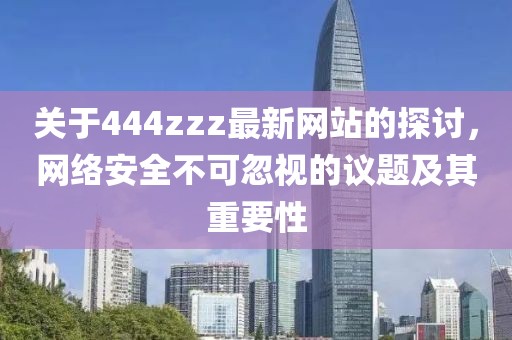 关于444zzz最新网站的探讨，网络安全不可忽视的议题及其重要性