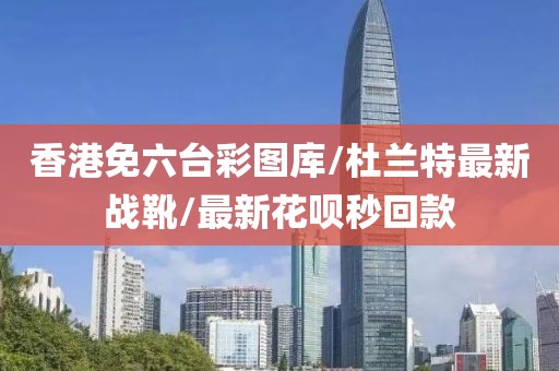 香港免六台彩图库/杜兰特最新战靴/最新花呗秒回款