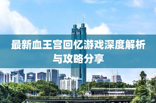 最新血王宫回忆游戏深度解析与攻略分享
