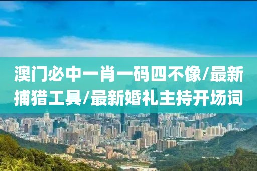 澳门必中一肖一码四不像/最新捕猎工具/最新婚礼主持开场词